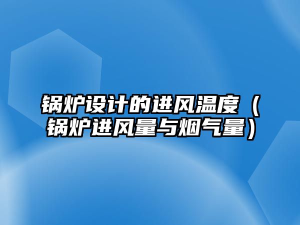 鍋爐設(shè)計的進風(fēng)溫度（鍋爐進風(fēng)量與煙氣量）