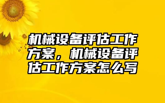 機(jī)械設(shè)備評(píng)估工作方案，機(jī)械設(shè)備評(píng)估工作方案怎么寫