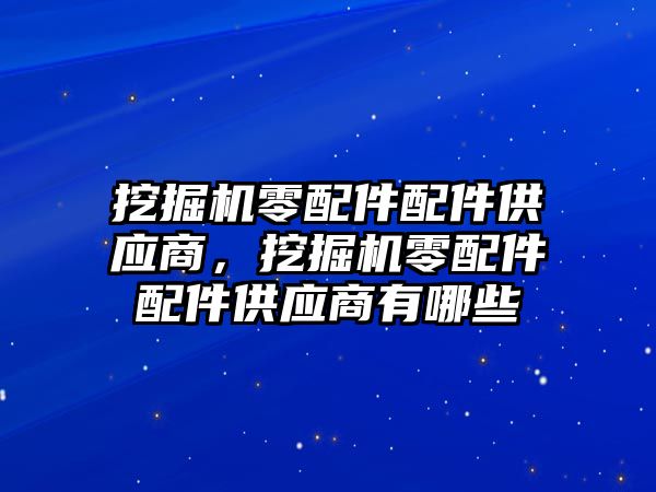 挖掘機零配件配件供應(yīng)商，挖掘機零配件配件供應(yīng)商有哪些