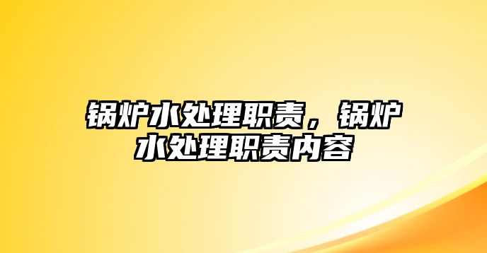 鍋爐水處理職責(zé)，鍋爐水處理職責(zé)內(nèi)容