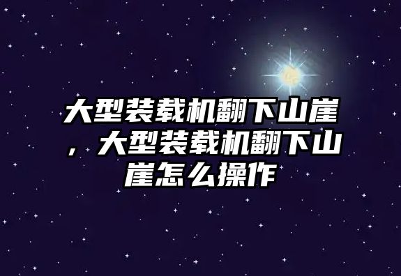 大型裝載機翻下山崖，大型裝載機翻下山崖怎么操作