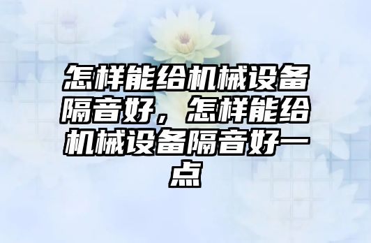 怎樣能給機械設(shè)備隔音好，怎樣能給機械設(shè)備隔音好一點