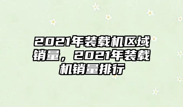 2021年裝載機區域銷量，2021年裝載機銷量排行