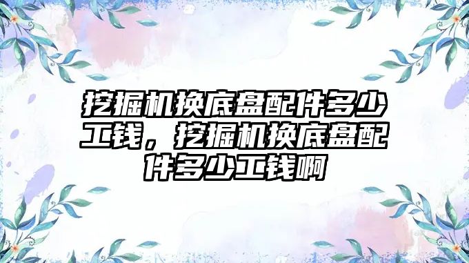 挖掘機換底盤配件多少工錢，挖掘機換底盤配件多少工錢啊