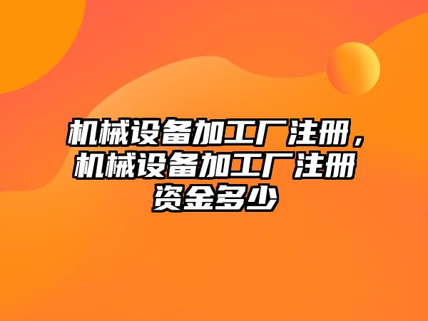 機械設備加工廠注冊，機械設備加工廠注冊資金多少