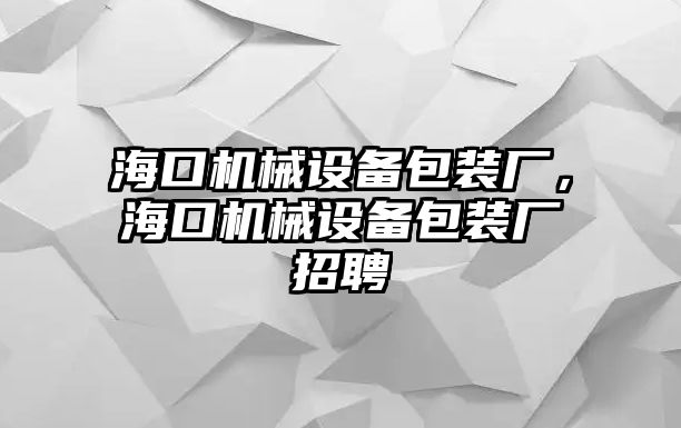 海口機(jī)械設(shè)備包裝廠，?？跈C(jī)械設(shè)備包裝廠招聘