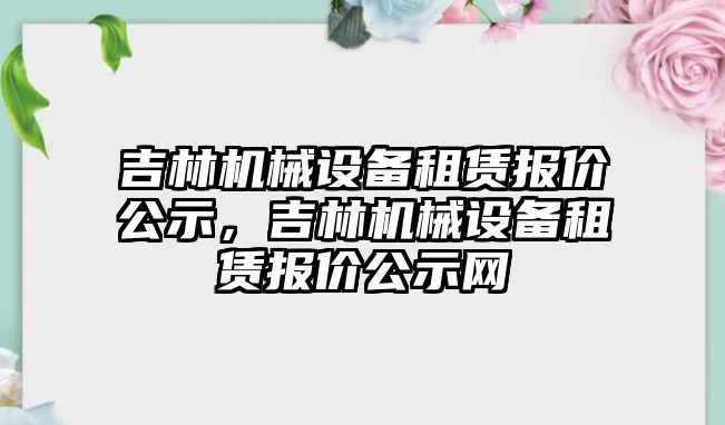 吉林機械設備租賃報價公示，吉林機械設備租賃報價公示網