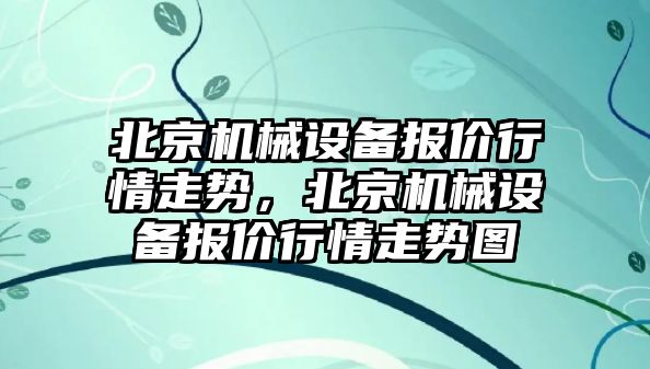 北京機械設備報價行情走勢，北京機械設備報價行情走勢圖