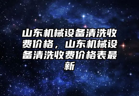 山東機械設備清洗收費價格，山東機械設備清洗收費價格表最新