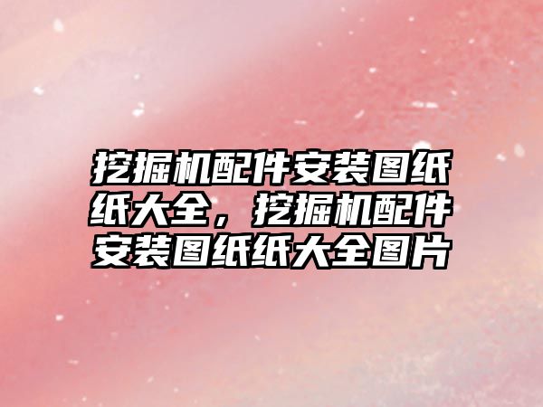 挖掘機配件安裝圖紙紙大全，挖掘機配件安裝圖紙紙大全圖片