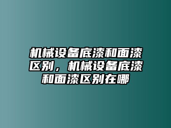 機(jī)械設(shè)備底漆和面漆區(qū)別，機(jī)械設(shè)備底漆和面漆區(qū)別在哪