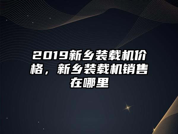 2019新鄉裝載機價格，新鄉裝載機銷售在哪里