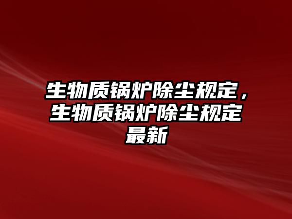 生物質鍋爐除塵規定，生物質鍋爐除塵規定最新