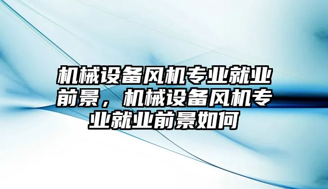 機械設備風機專業就業前景，機械設備風機專業就業前景如何