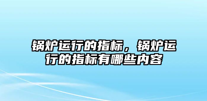 鍋爐運行的指標，鍋爐運行的指標有哪些內容