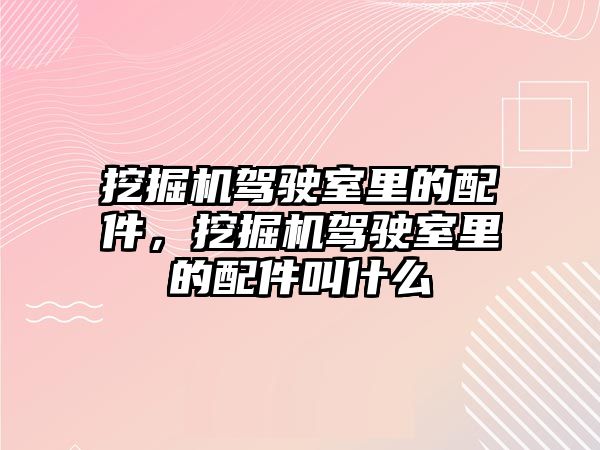 挖掘機駕駛室里的配件，挖掘機駕駛室里的配件叫什么