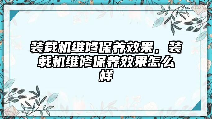 裝載機維修保養效果，裝載機維修保養效果怎么樣