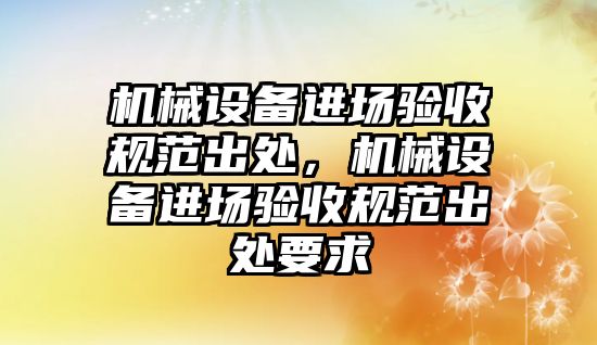 機械設備進場驗收規范出處，機械設備進場驗收規范出處要求