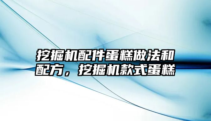 挖掘機配件蛋糕做法和配方，挖掘機款式蛋糕