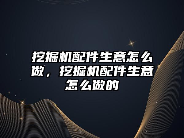 挖掘機配件生意怎么做，挖掘機配件生意怎么做的