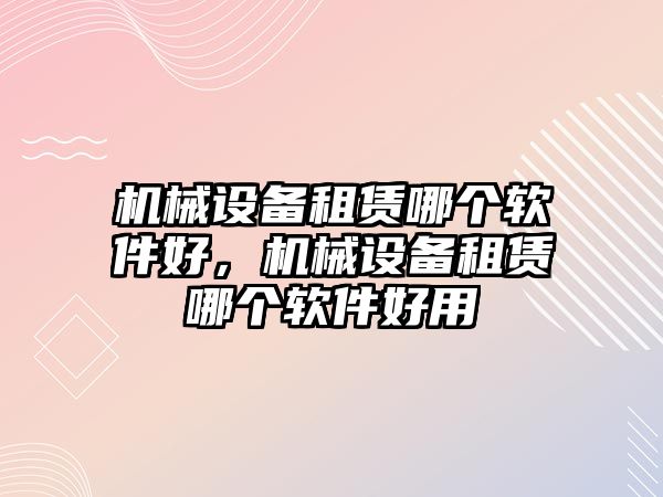 機械設備租賃哪個軟件好，機械設備租賃哪個軟件好用