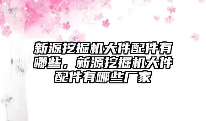 新源挖掘機(jī)大件配件有哪些，新源挖掘機(jī)大件配件有哪些廠(chǎng)家