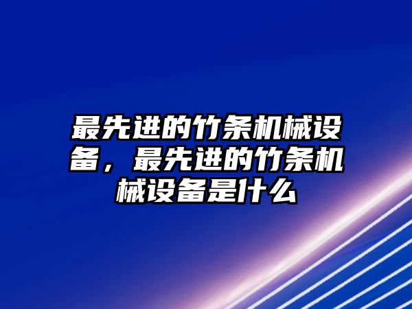 最先進的竹條機械設備，最先進的竹條機械設備是什么