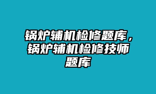 鍋爐輔機檢修題庫，鍋爐輔機檢修技師題庫