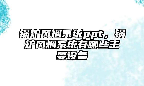 鍋爐風煙系統ppt，鍋爐風煙系統有哪些主要設備