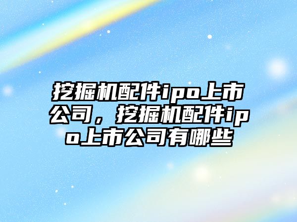 挖掘機配件ipo上市公司，挖掘機配件ipo上市公司有哪些