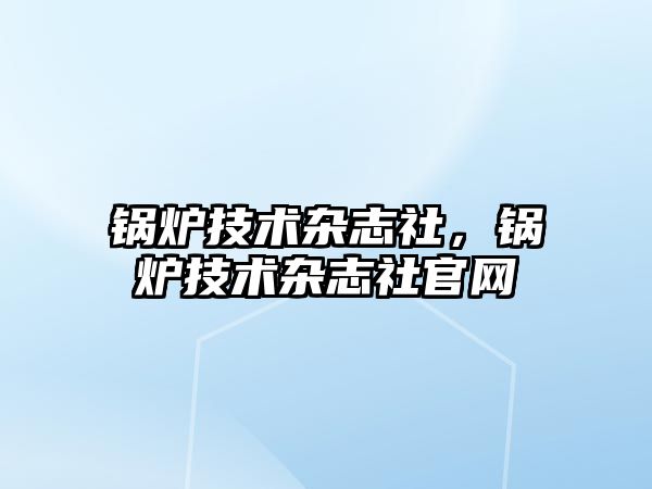 鍋爐技術雜志社，鍋爐技術雜志社官網