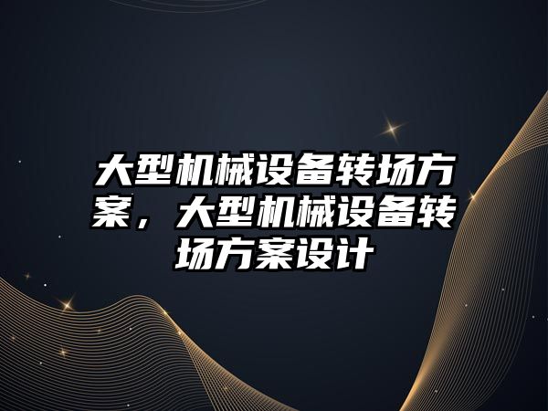 大型機械設備轉場方案，大型機械設備轉場方案設計