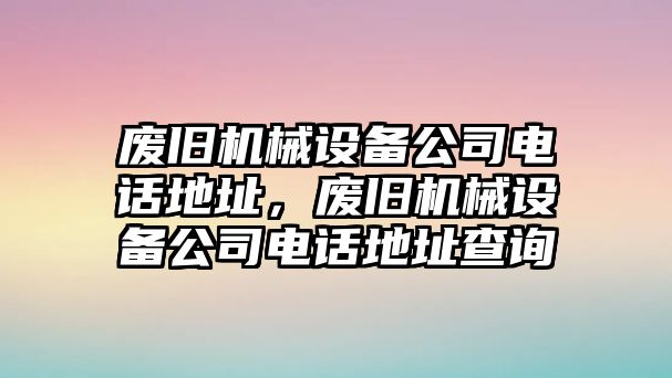 廢舊機(jī)械設(shè)備公司電話地址，廢舊機(jī)械設(shè)備公司電話地址查詢