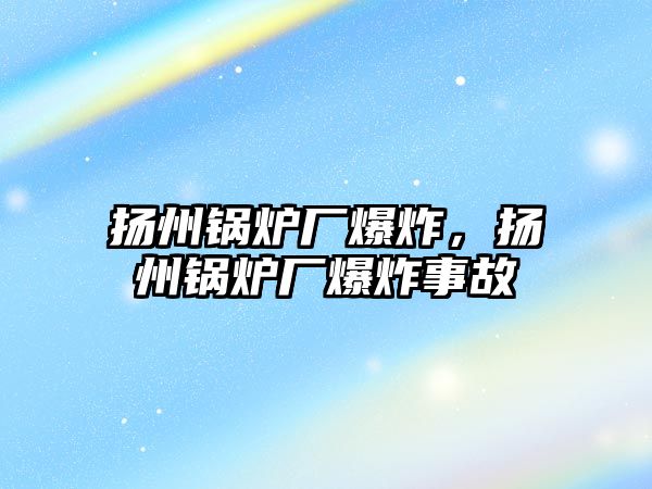 揚州鍋爐廠爆炸，揚州鍋爐廠爆炸事故