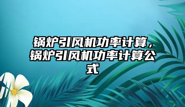 鍋爐引風機功率計算，鍋爐引風機功率計算公式