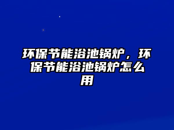 環保節能浴池鍋爐，環保節能浴池鍋爐怎么用