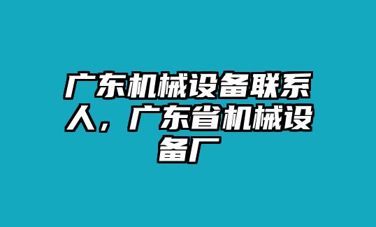 廣東機(jī)械設(shè)備聯(lián)系人，廣東省機(jī)械設(shè)備廠