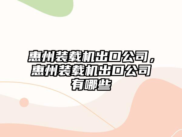 惠州裝載機出口公司，惠州裝載機出口公司有哪些