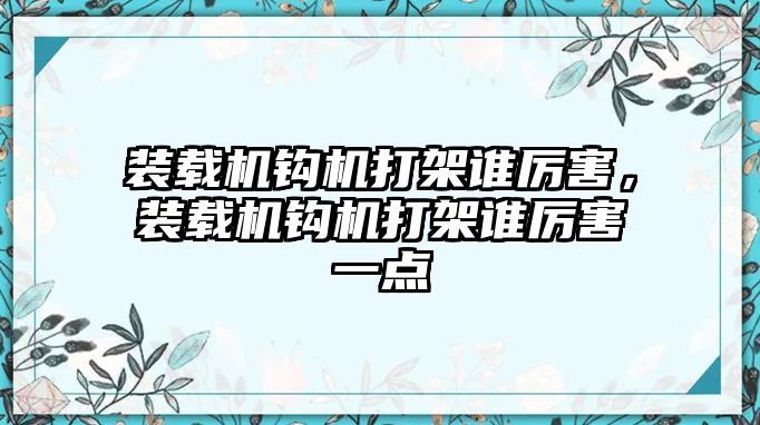 裝載機鉤機打架誰厲害，裝載機鉤機打架誰厲害一點