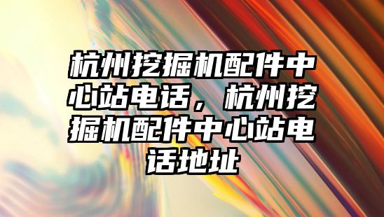 杭州挖掘機配件中心站電話，杭州挖掘機配件中心站電話地址