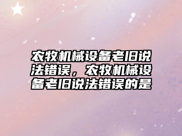 農牧機械設備老舊說法錯誤，農牧機械設備老舊說法錯誤的是