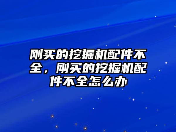 剛買的挖掘機配件不全，剛買的挖掘機配件不全怎么辦