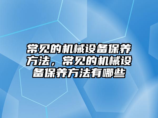 常見的機械設(shè)備保養(yǎng)方法，常見的機械設(shè)備保養(yǎng)方法有哪些