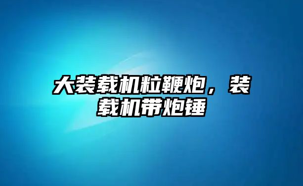 大裝載機粒鞭炮，裝載機帶炮錘