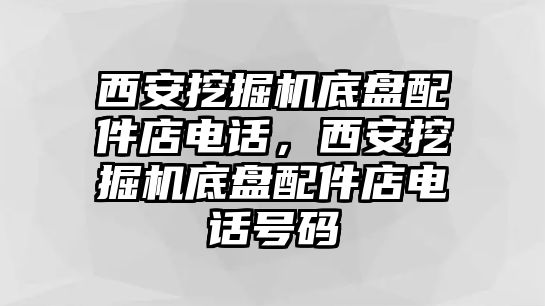 西安挖掘機底盤配件店電話，西安挖掘機底盤配件店電話號碼