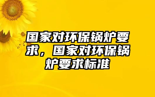 國(guó)家對(duì)環(huán)保鍋爐要求，國(guó)家對(duì)環(huán)保鍋爐要求標(biāo)準(zhǔn)