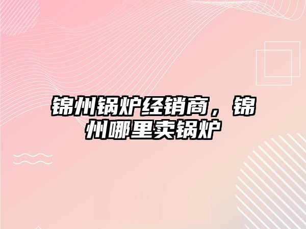 錦州鍋爐經銷商，錦州哪里賣鍋爐