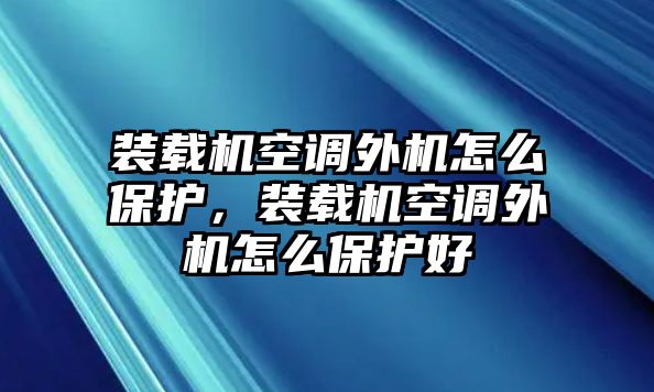 裝載機空調外機怎么保護，裝載機空調外機怎么保護好