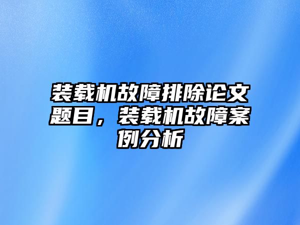 裝載機故障排除論文題目，裝載機故障案例分析