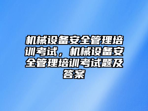 機械設備安全管理培訓考試，機械設備安全管理培訓考試題及答案